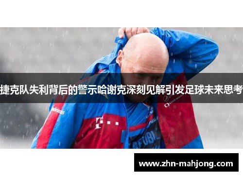 捷克队失利背后的警示哈谢克深刻见解引发足球未来思考