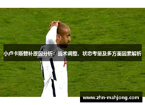 小卢卡斯替补原因分析:战术调整、状态考量及多方面因素解析 小卢卡斯替补原因分析:战术调整、状态考量及多方面因素解析