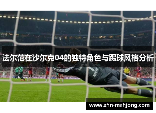 法尔范在沙尔克04的独特角色与踢球风格分析