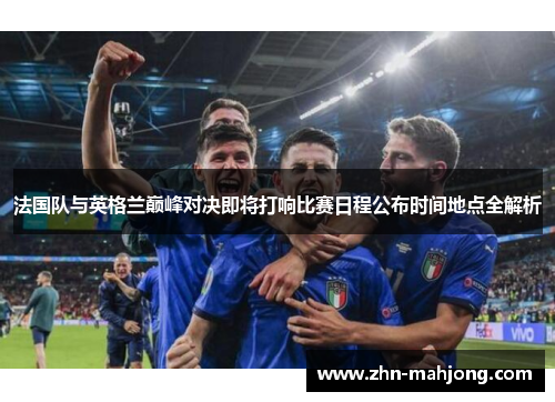 法国队与英格兰巅峰对决即将打响比赛日程公布时间地点全解析