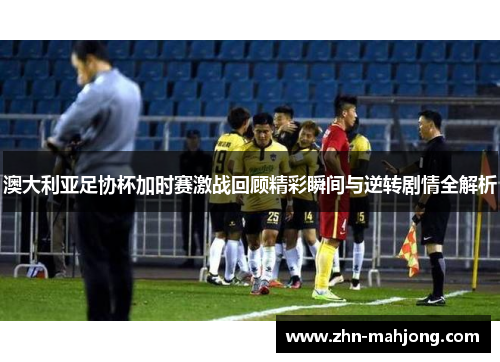 澳大利亚足协杯加时赛激战回顾精彩瞬间与逆转剧情全解析 澳大利亚足协杯加时赛激战回顾精彩瞬间与逆转剧情全解析