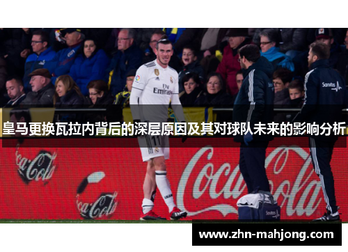 皇马更换瓦拉内背后的深层原因及其对球队未来的影响分析 皇马更换瓦拉内背后的深层原因及其对球队未来的影响分析
