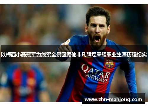 以梅西小赛冠军为线索全景回顾他非凡辉煌荣耀职业生涯历程纪实