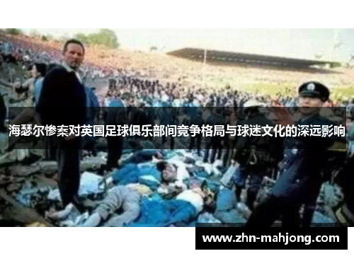 海瑟尔惨案对英国足球俱乐部间竞争格局与球迷文化的深远影响