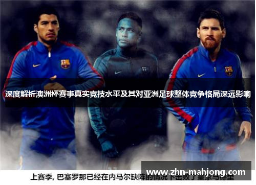 深度解析澳洲杯赛事真实竞技水平及其对亚洲足球整体竞争格局深远影响