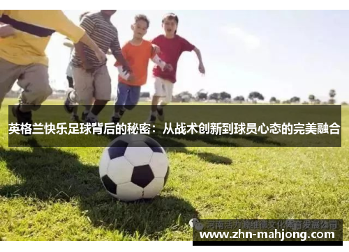英格兰快乐足球背后的秘密：从战术创新到球员心态的完美融合