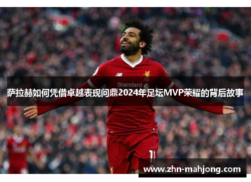 萨拉赫如何凭借卓越表现问鼎2024年足坛MVP荣耀的背后故事