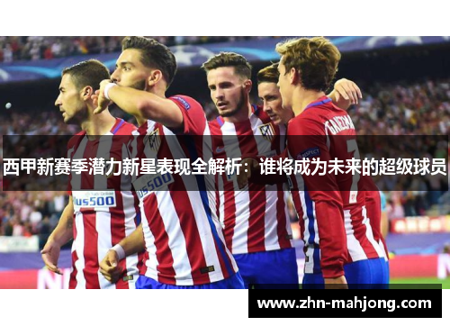 西甲新赛季潜力新星表现全解析：谁将成为未来的超级球员