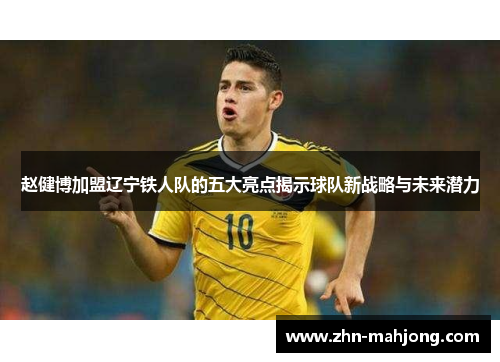 赵健博加盟辽宁铁人队的五大亮点揭示球队新战略与未来潜力