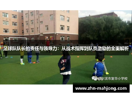 足球队队长的责任与领导力：从战术指挥到队员激励的全面解析