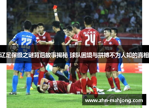 辽足保级之谜背后故事揭秘 球队困境与拼搏不为人知的真相