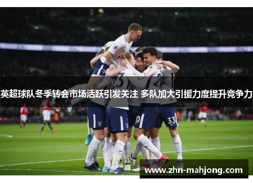 英超球队冬季转会市场活跃引发关注 多队加大引援力度提升竞争力