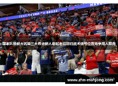 国家队最新大名单三大看点新人崛起老将回归战术信号位置竞争用人取向