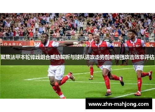 聚焦法甲本轮锋线组合威胁解析与球队进攻走势前瞻增强攻击效率评估 聚焦法甲本轮锋线组合威胁解析与球队进攻走势前瞻增强攻击效率评估