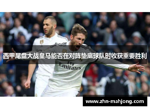 西甲尾盘大战皇马能否在对阵垫底球队时收获重要胜利 西甲尾盘大战皇马能否在对阵垫底球队时收获重要胜利