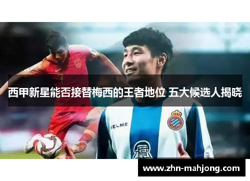 西甲新星能否接替梅西的王者地位 五大候选人揭晓 西甲新星能否接替梅西的王者地位 五大候选人揭晓