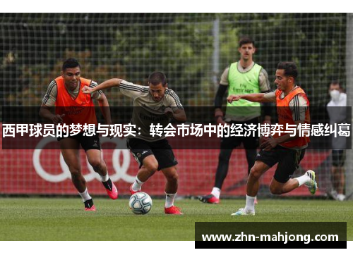 西甲球员的梦想与现实:转会市场中的经济博弈与情感纠葛 西甲球员的梦想与现实:转会市场中的经济博弈与情感纠葛