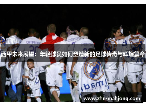 西甲未来展望：年轻球员如何塑造新的足球传奇与辉煌篇章