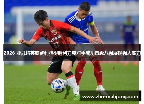 2026 亚冠精英联赛利雅得胜利力克对手成功晋级八强展现强大实力
