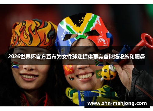 2026世界杯官方宣布为女性球迷提供更完善球场设施和服务