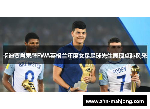 卡迪贾肖荣膺FWA英格兰年度女足足球先生展现卓越风采 卡迪贾肖荣膺FWA英格兰年度女足足球先生展现卓越风采
