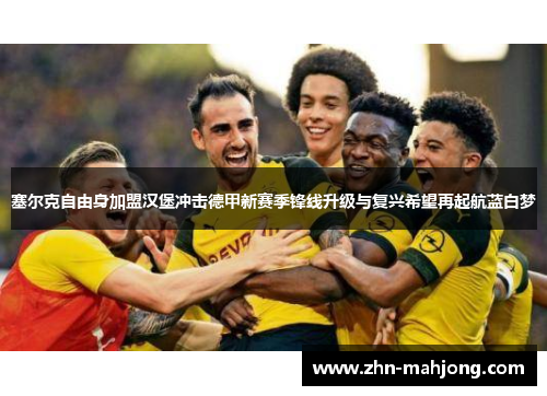 塞尔克自由身加盟汉堡冲击德甲新赛季锋线升级与复兴希望再起航蓝白梦 塞尔克自由身加盟汉堡冲击德甲新赛季锋线升级与复兴希望再起航蓝白梦