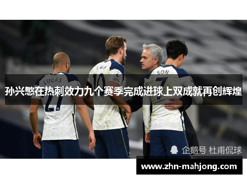 孙兴慜在热刺效力九个赛季完成进球上双成就再创辉煌