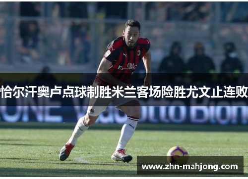 恰尔汗奥卢点球制胜米兰客场险胜尤文止连败 恰尔汗奥卢点球制胜米兰客场险胜尤文止连败