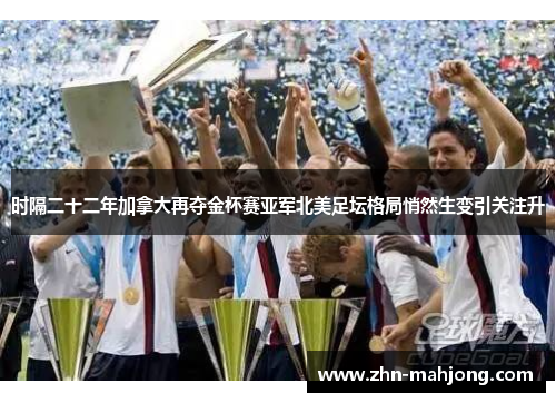 时隔二十二年加拿大再夺金杯赛亚军北美足坛格局悄然生变引关注升 时隔二十二年加拿大再夺金杯赛亚军北美足坛格局悄然生变引关注升