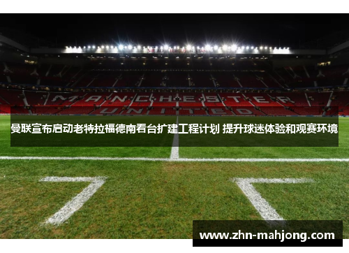 曼联宣布启动老特拉福德南看台扩建工程计划 提升球迷体验和观赛环境