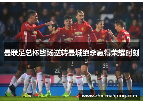 曼联足总杯终场逆转曼城绝杀赢得荣耀时刻 曼联足总杯终场逆转曼城绝杀赢得荣耀时刻