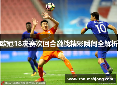 欧冠18决赛次回合激战精彩瞬间全解析 欧冠18决赛次回合激战精彩瞬间全解析