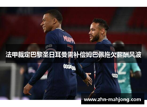 法甲裁定巴黎圣日耳曼需补偿姆巴佩拖欠薪酬风波 法甲裁定巴黎圣日耳曼需补偿姆巴佩拖欠薪酬风波