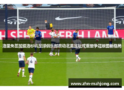 洛里免签加盟洛杉矶足球俱乐部震动北美足坛或重塑争冠版图新格局 洛里免签加盟洛杉矶足球俱乐部震动北美足坛或重塑争冠版图新格局