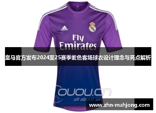 皇马官方发布2024至25赛季紫色客场球衣设计理念与亮点解析 皇马官方发布2024至25赛季紫色客场球衣设计理念与亮点解析