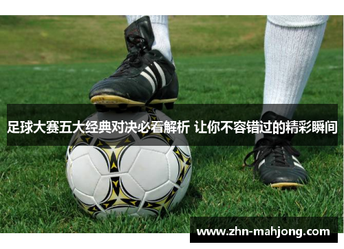 足球大赛五大经典对决必看解析 让你不容错过的精彩瞬间
