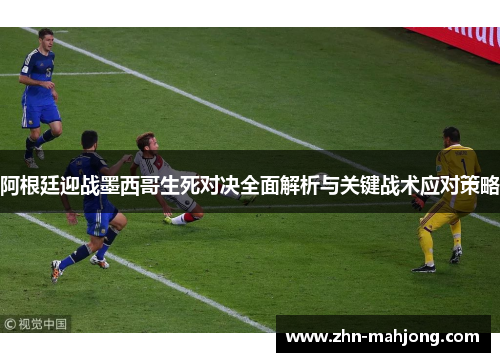阿根廷迎战墨西哥生死对决全面解析与关键战术应对策略 阿根廷迎战墨西哥生死对决全面解析与关键战术应对策略