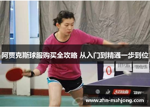 阿贾克斯球服购买全攻略 从入门到精通一步到位 阿贾克斯球服购买全攻略 从入门到精通一步到位