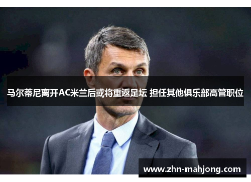 马尔蒂尼离开AC米兰后或将重返足坛 担任其他俱乐部高管职位 马尔蒂尼离开AC米兰后或将重返足坛 担任其他俱乐部高管职位