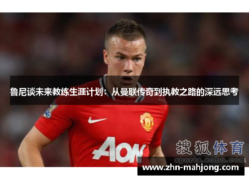 鲁尼谈未来教练生涯计划:从曼联传奇到执教之路的深远思考 鲁尼谈未来教练生涯计划:从曼联传奇到执教之路的深远思考