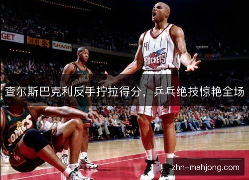 查尔斯巴克利反手拧拉得分，乒乓绝技惊艳全场