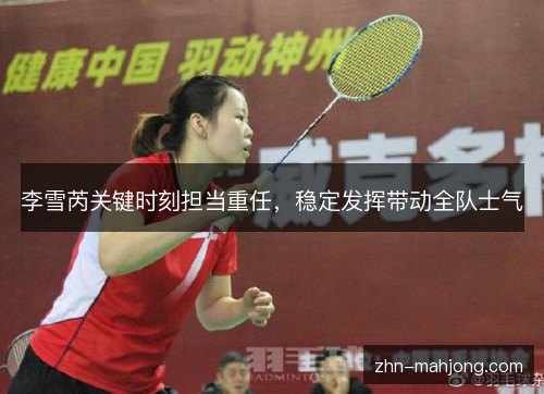 李雪芮关键时刻担当重任,稳定发挥带动全队士气 李雪芮关键时刻担当重任,稳定发挥带动全队士气