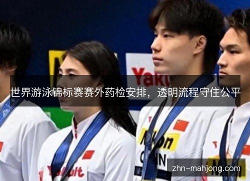世界游泳锦标赛赛外药检安排，透明流程守住公平